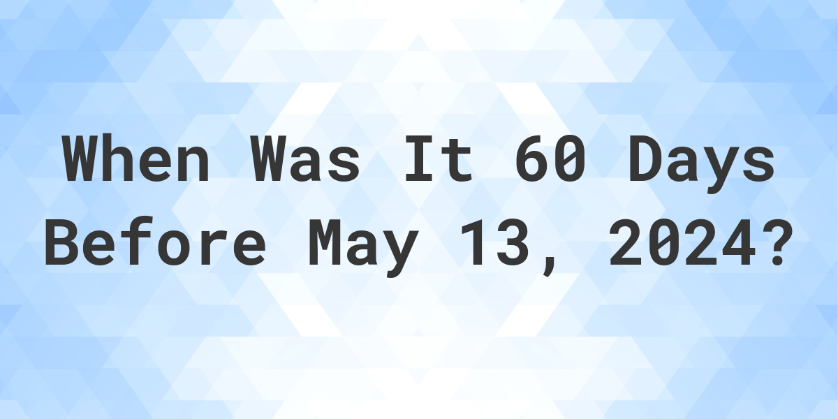 What Day Was It 60 Days Before May 13, 2024? Calculatio
