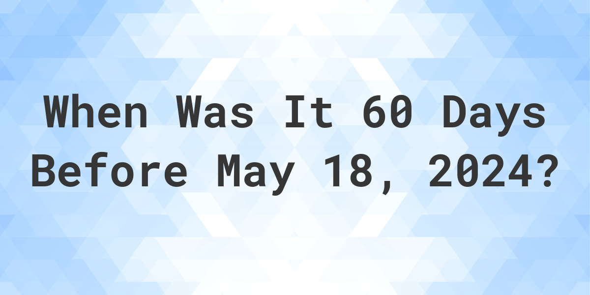 What Day Was It 60 Days Before May 18, 2023? Calculatio