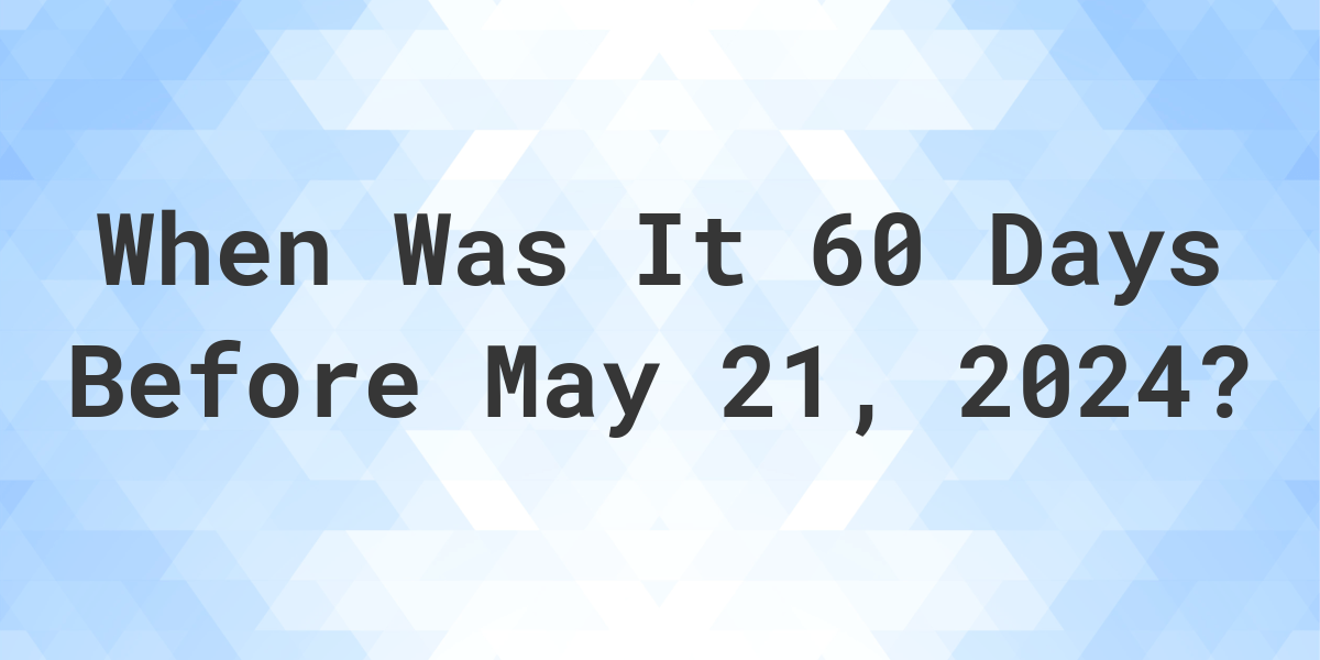 What Day Was It 60 Days Before May 21, 2024? Calculatio