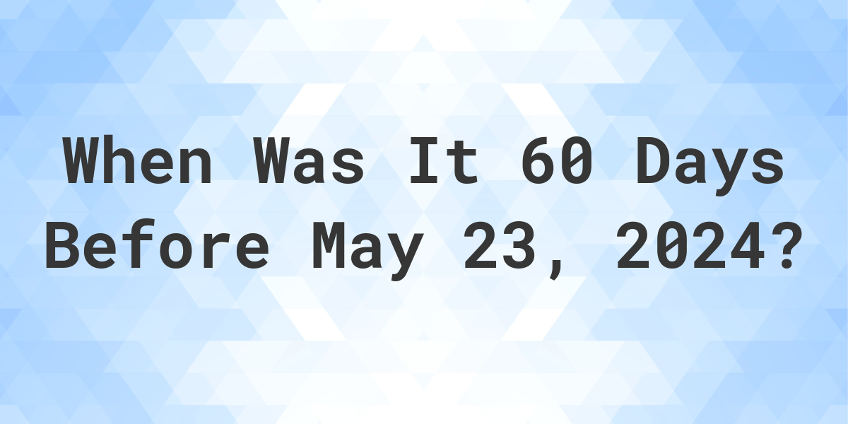 What is 60 Days Before May 23, 2024? Calculatio