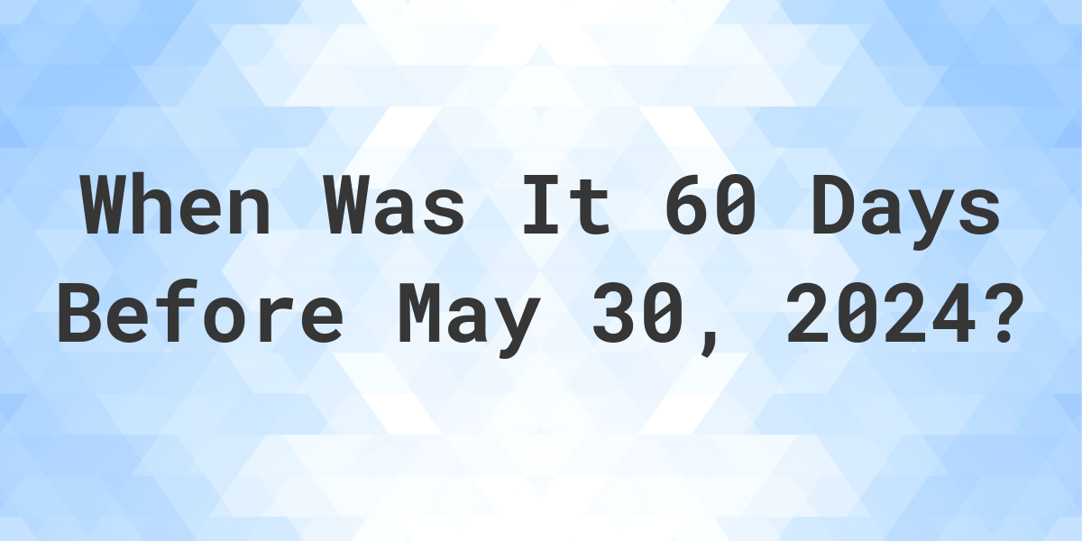 What Day Was It 60 Days Before May 30, 2024? Calculatio