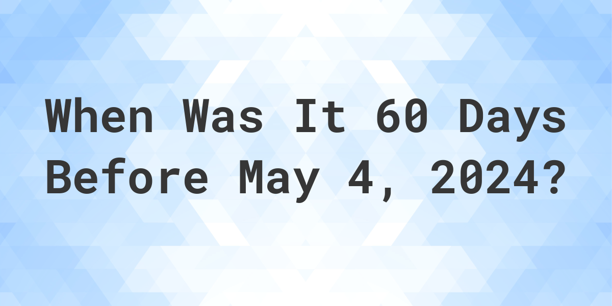 What Day Was It 60 Days Before May 4, 2024? Calculatio
