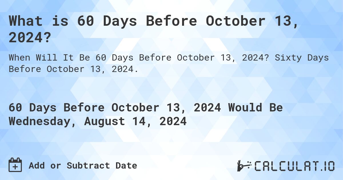 What is 60 Days Before October 13, 2024?. Sixty Days Before October 13, 2024.