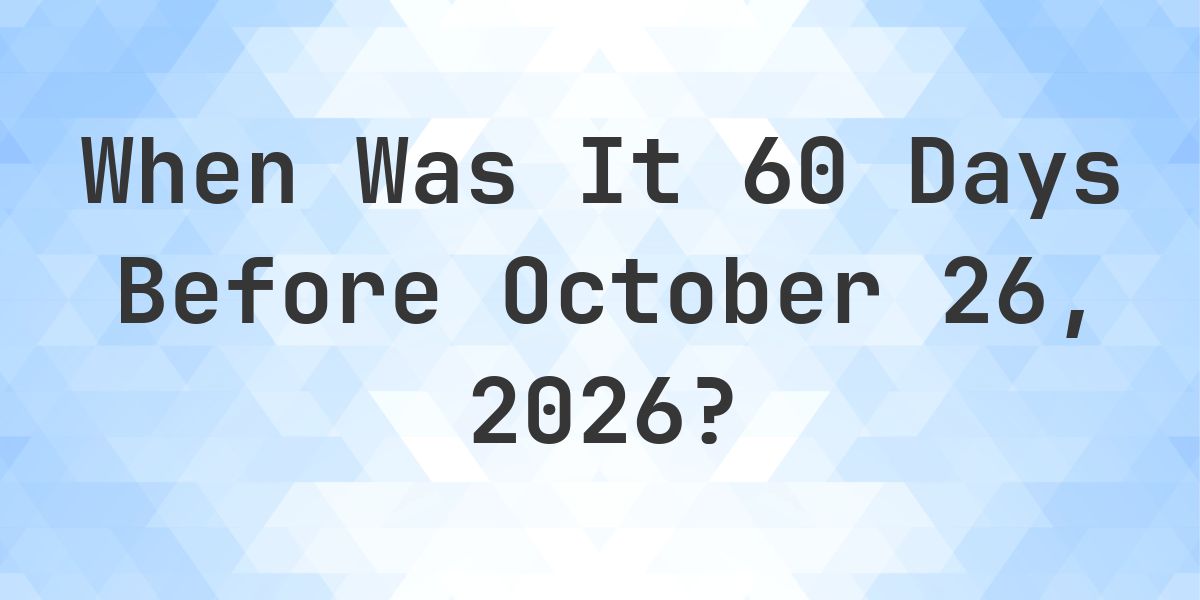 What is 60 Days Before October 26, 2026? - Calculatio