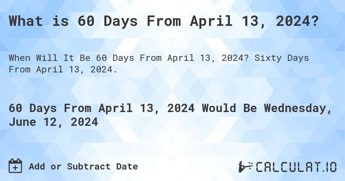 What is 60 Days From April 13, 2024?. Sixty Days From April 13, 2024.