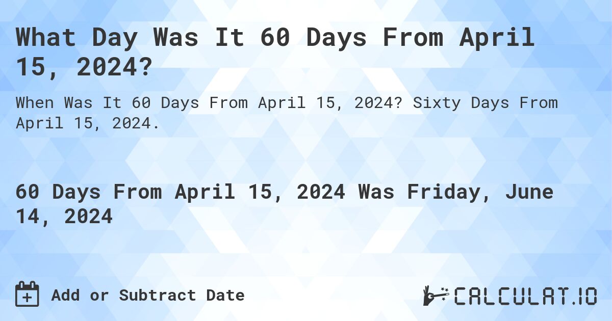 What is 60 Days From April 15, 2024?. Sixty Days From April 15, 2024.