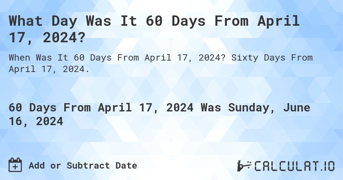 What is 60 Days From April 17, 2024?. Sixty Days From April 17, 2024.