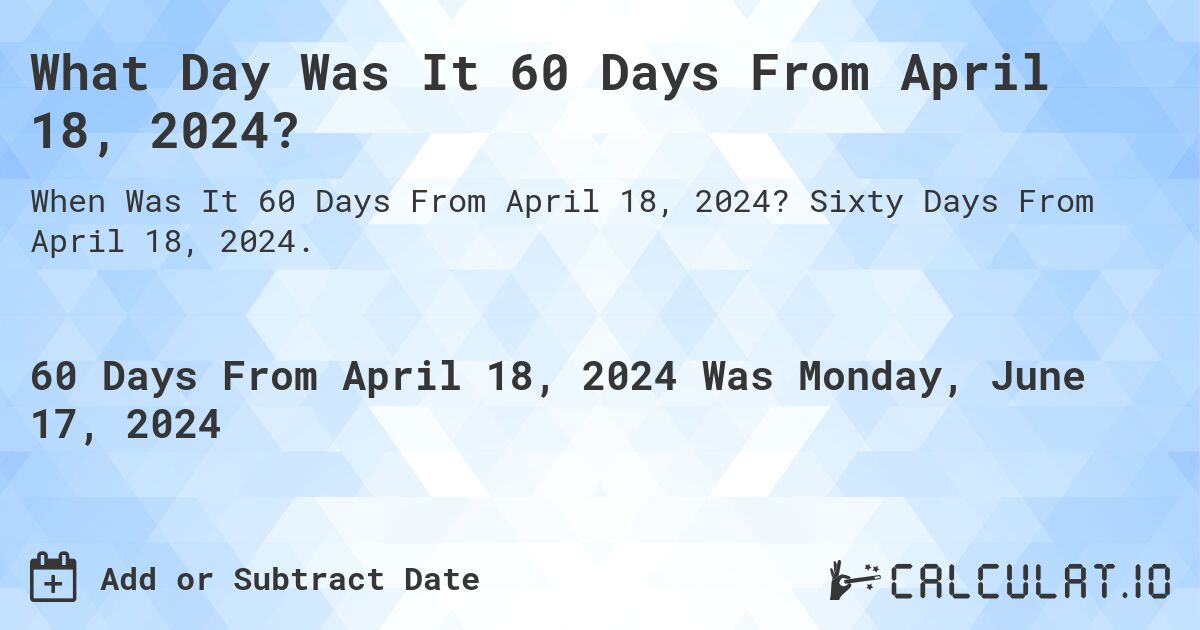 What is 60 Days From April 18, 2024?. Sixty Days From April 18, 2024.