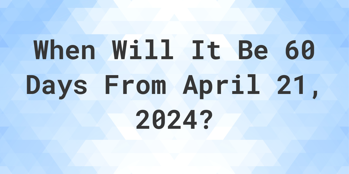What is 60 Days From April 21, 2024? Calculatio