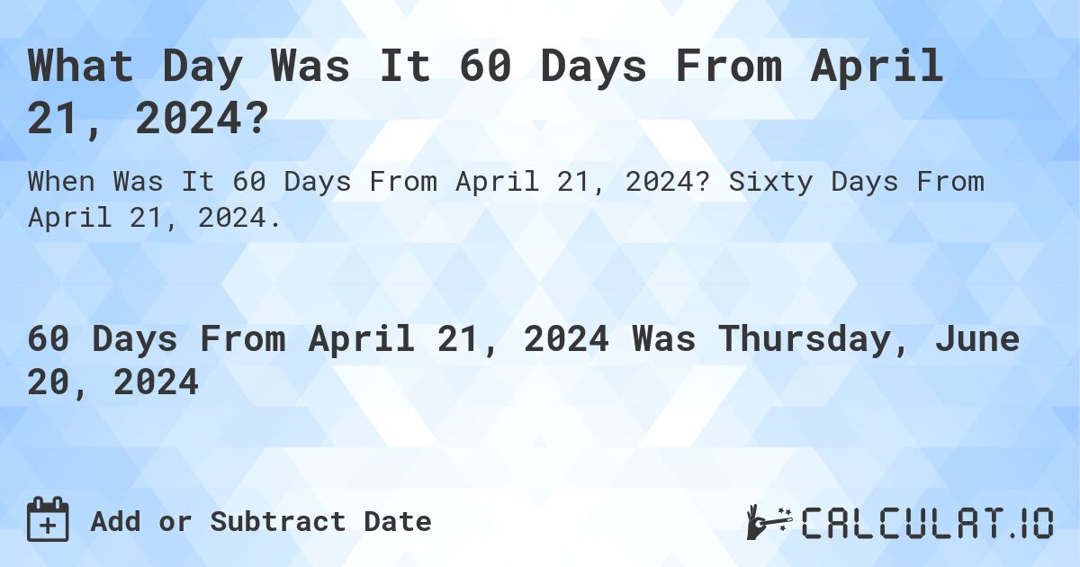 What is 60 Days From April 21, 2024?. Sixty Days From April 21, 2024.
