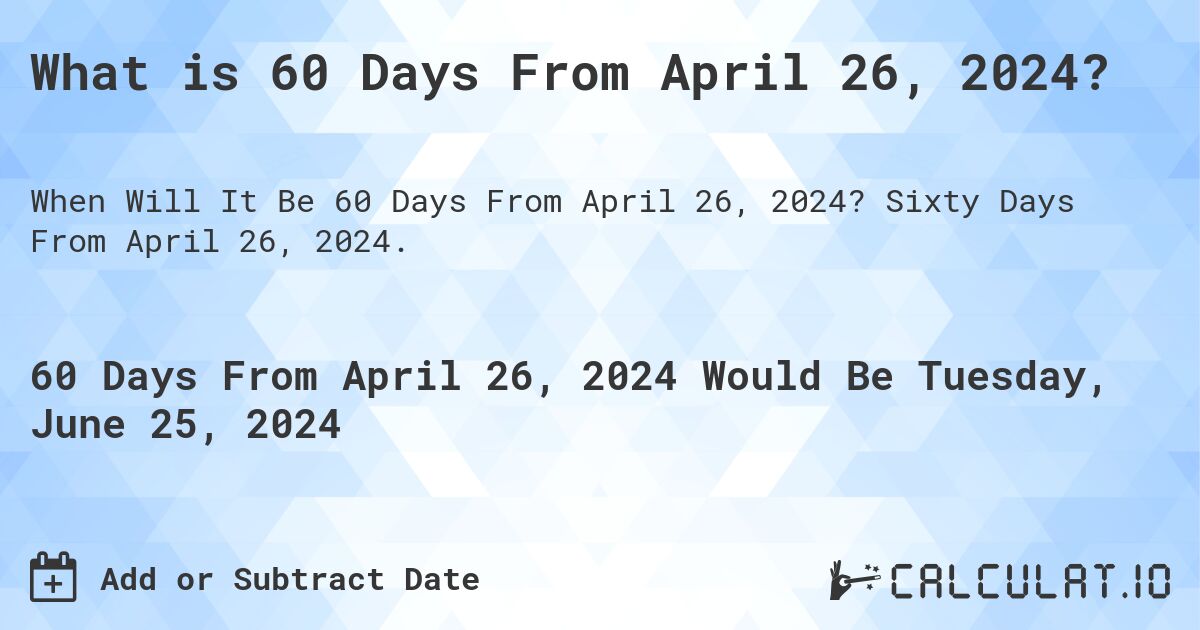 What is 60 Days From April 26, 2024?. Sixty Days From April 26, 2024.