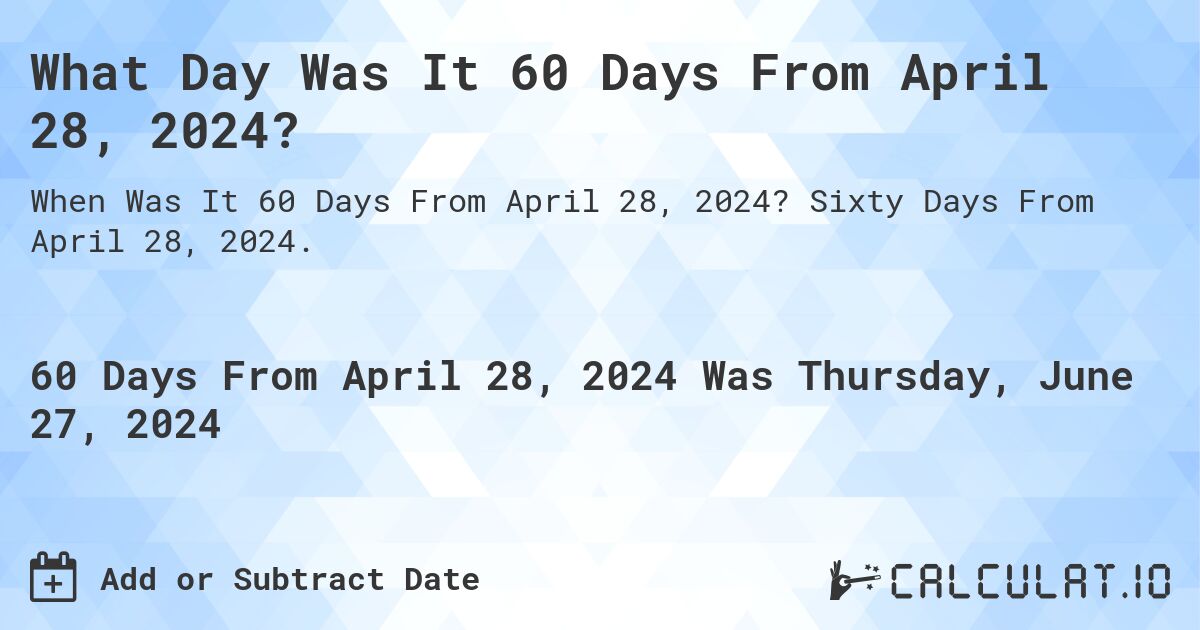 What is 60 Days From April 28, 2024?. Sixty Days From April 28, 2024.
