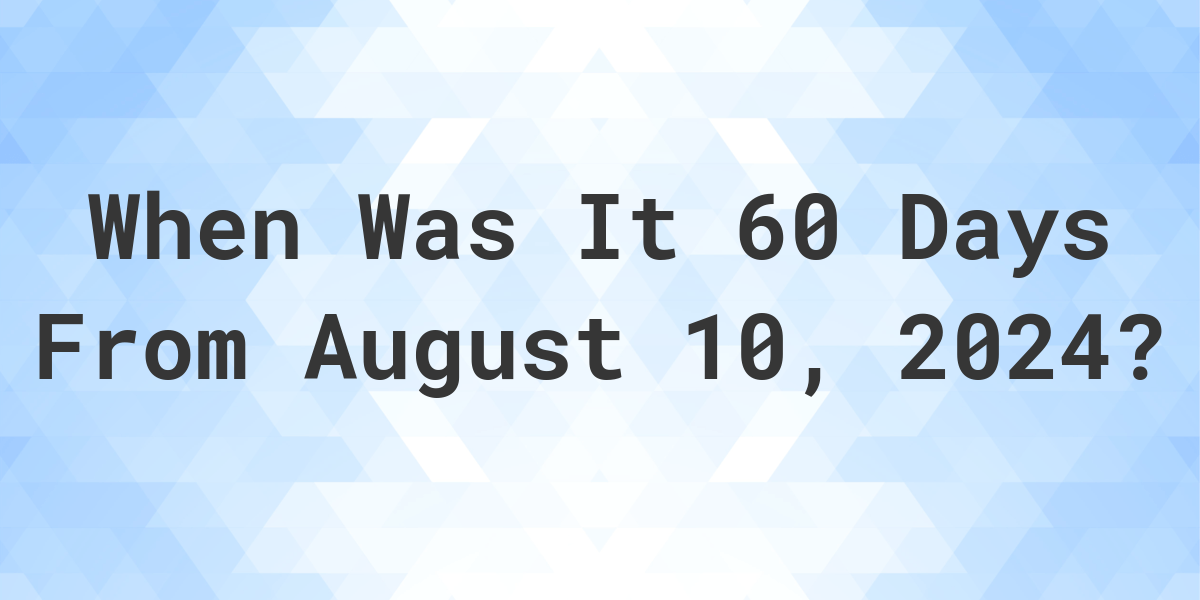 What Day Was It 60 Days From August 10, 2024? Calculatio