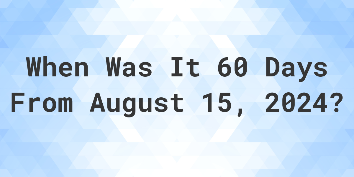 What Day Was It 60 Days From August 15, 2024? Calculatio