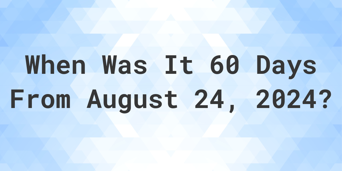 What is 60 Days From August 24, 2024? Calculatio