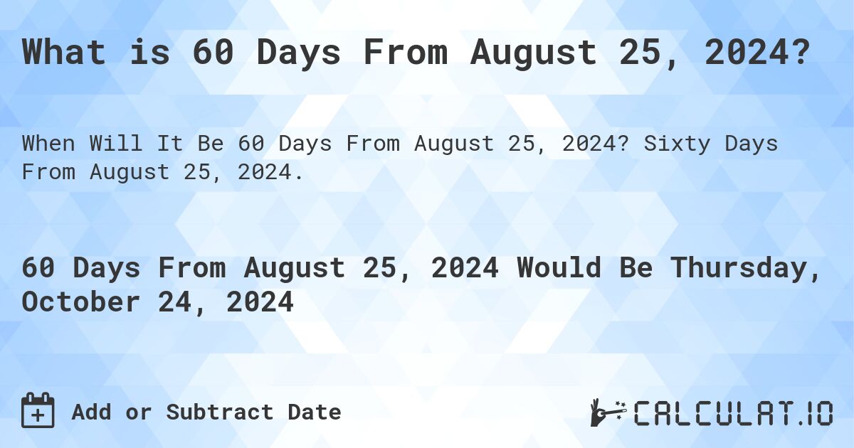 What is 60 Days From August 25, 2024?. Sixty Days From August 25, 2024.