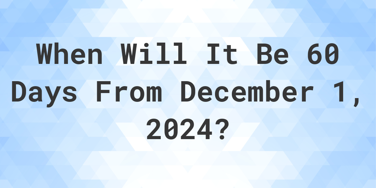 What is 60 Days From December 1, 2024? Calculatio