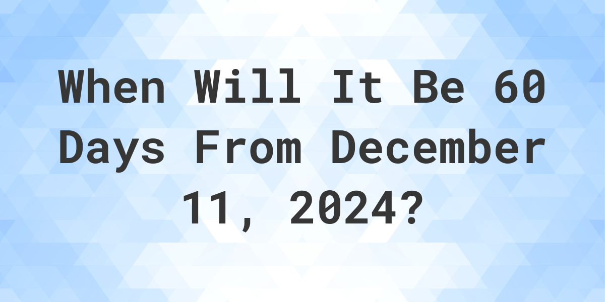 What is 60 Days From December 11, 2024? Calculatio