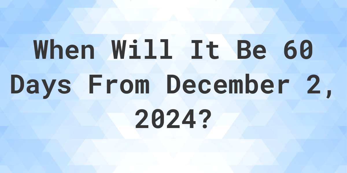 What is 60 Days From December 2, 2024? Calculatio