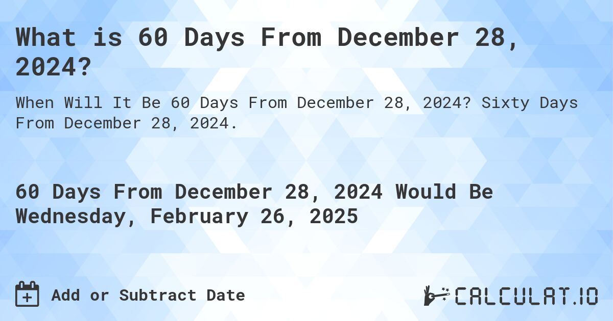What is 60 Days From December 28, 2024?. Sixty Days From December 28, 2024.