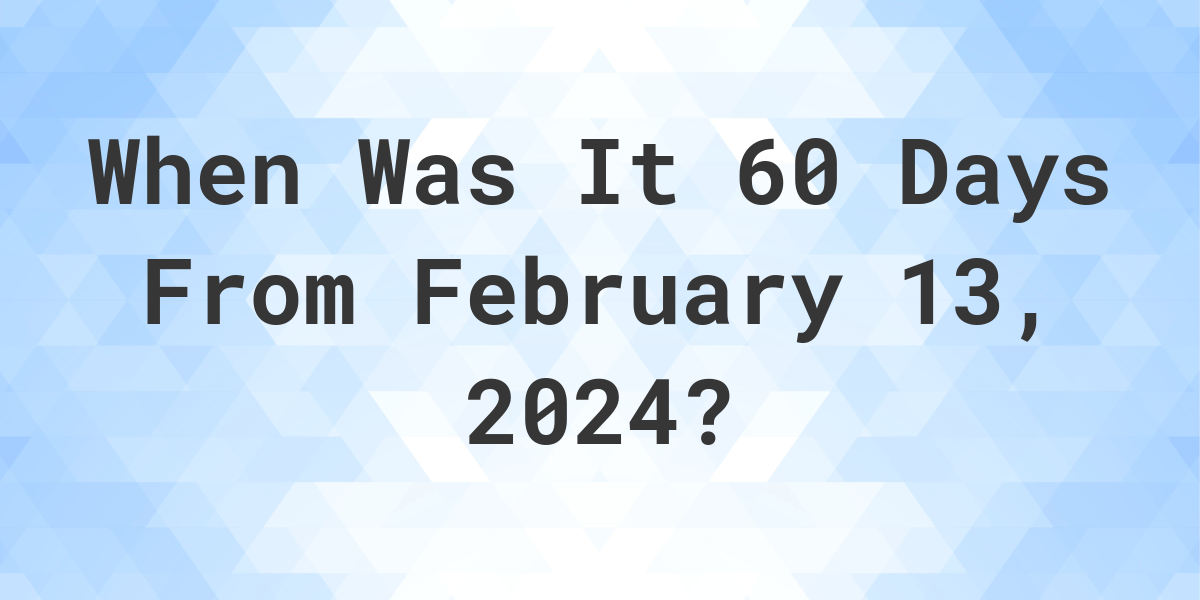 What is 60 Days From February 13, 2024? Calculatio