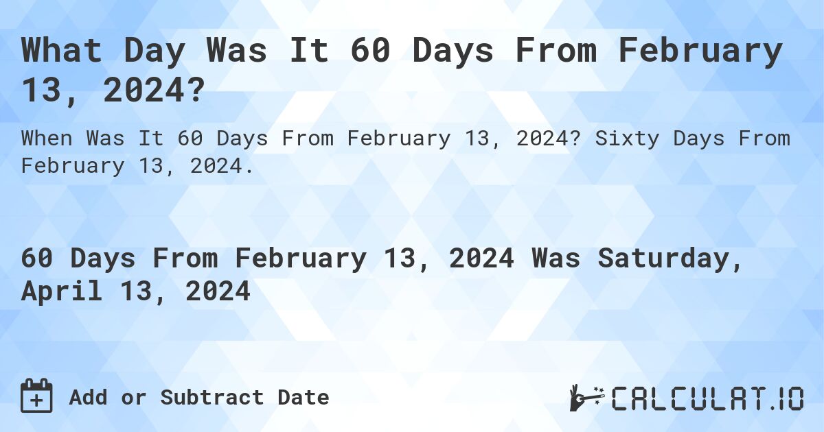 What Day Was It 60 Days From February 13, 2024?. Sixty Days From February 13, 2024.