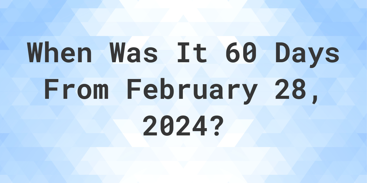 What is 60 Days From February 28, 2024? Calculatio