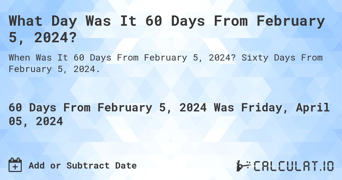 What Day Was It 60 Days From February 5, 2024?. Sixty Days From February 5, 2024.