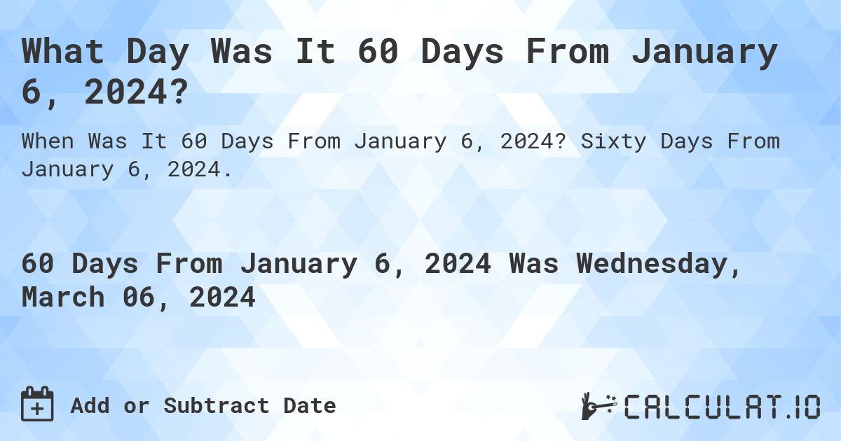 What Day Was It 60 Days From January 6, 2024?. Sixty Days From January 6, 2024.