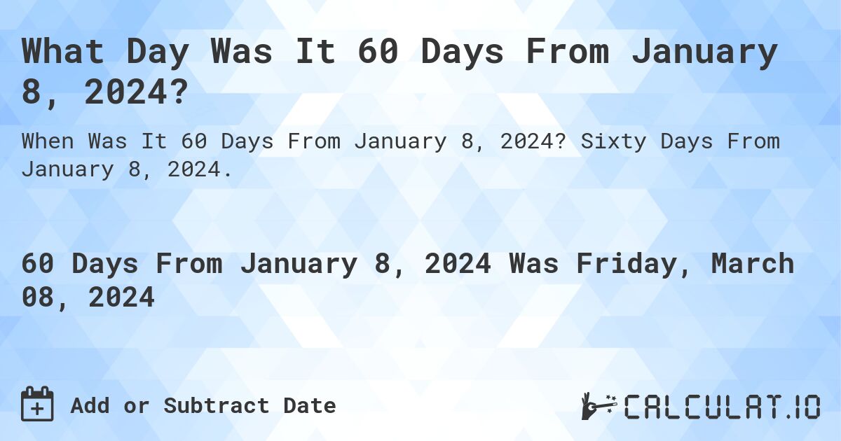 What Day Was It 60 Days From January 8, 2024?. Sixty Days From January 8, 2024.