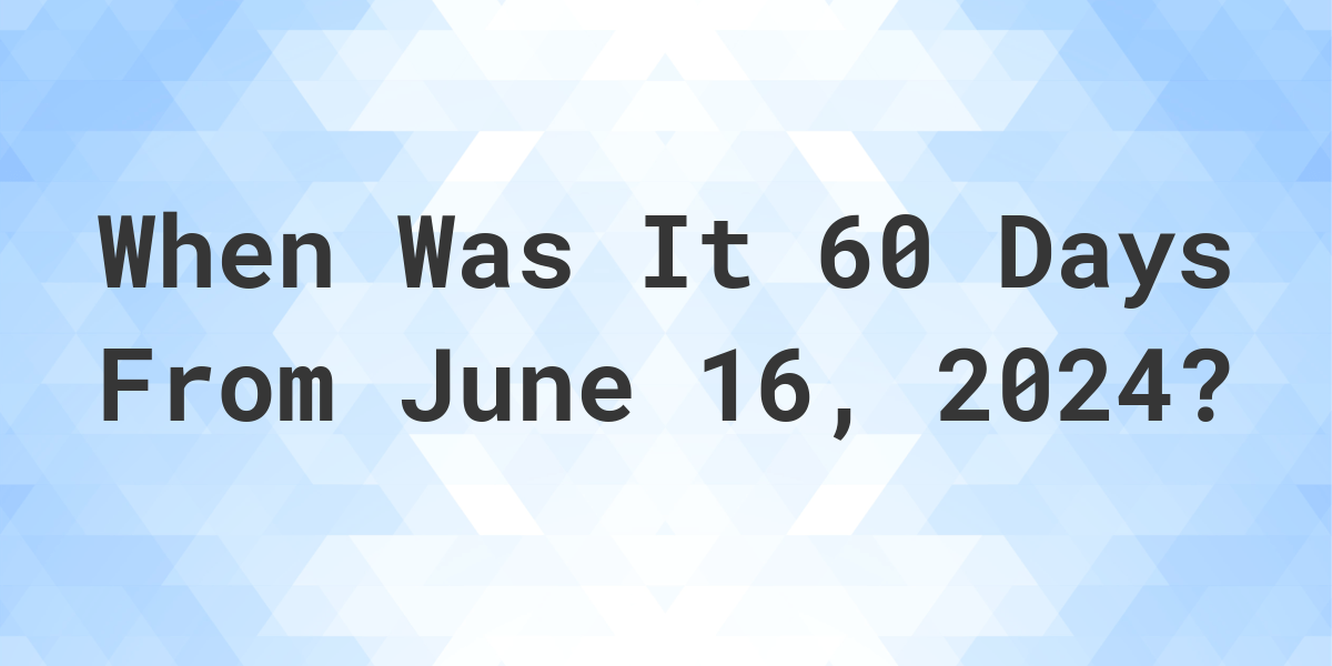 What is 60 Days From June 16, 2024? Calculatio