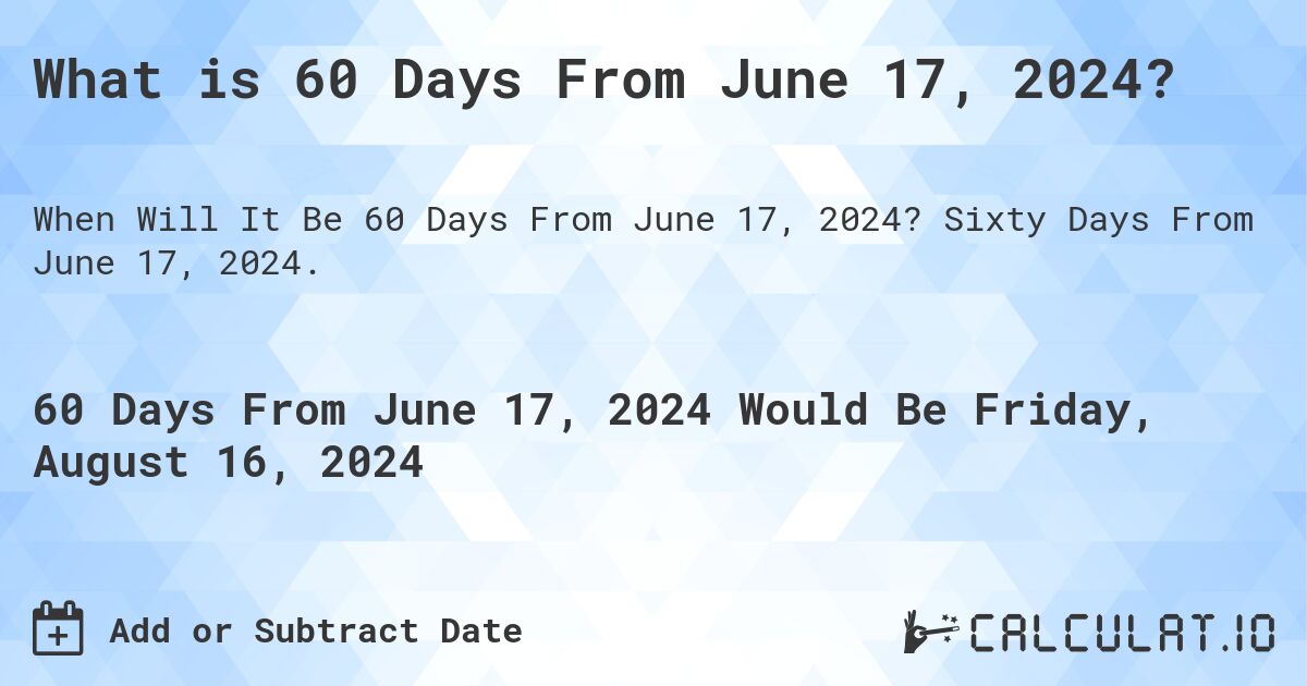 What is 60 Days From June 17, 2024?. Sixty Days From June 17, 2024.
