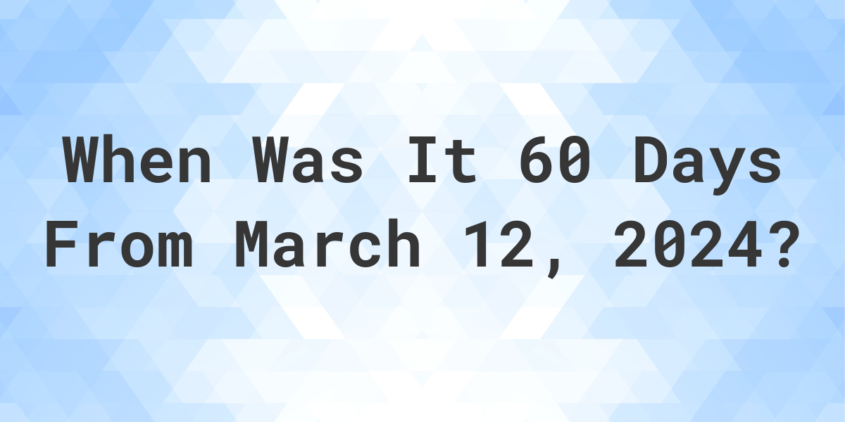 What is 60 Days From March 12, 2024? Calculatio