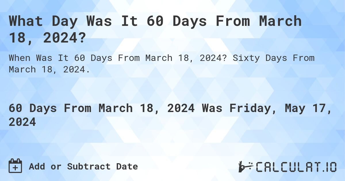 What is 60 Days From March 18, 2024?. Sixty Days From March 18, 2024.