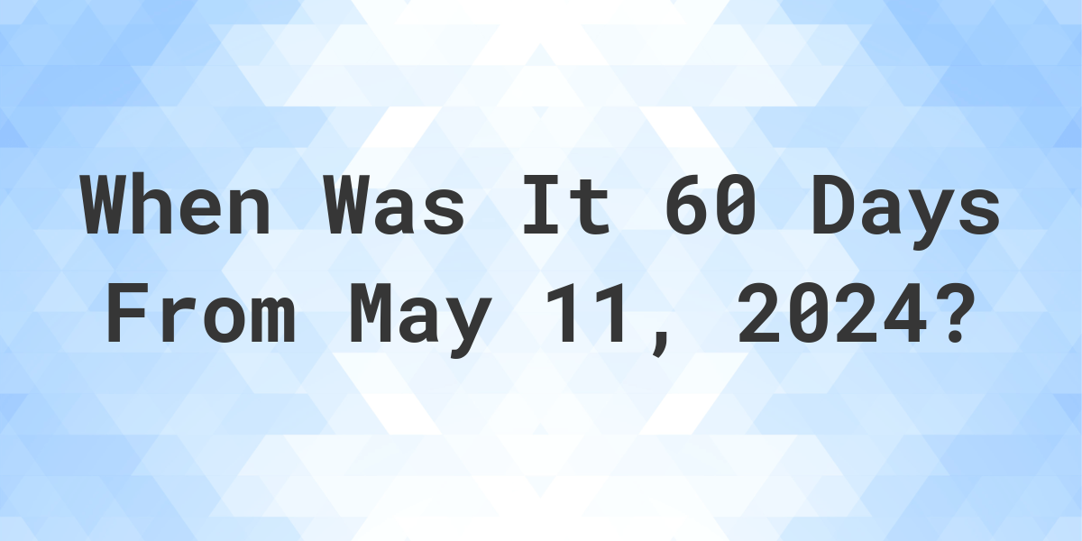 What is 60 Days From May 11, 2024? Calculatio