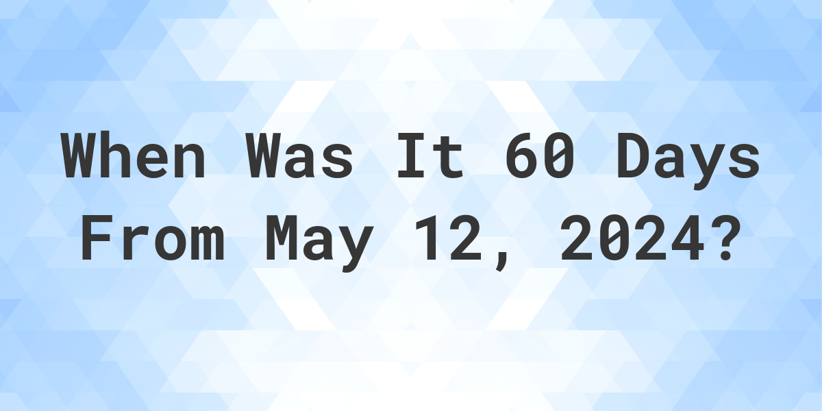 What is 60 Days From May 12, 2024? Calculatio