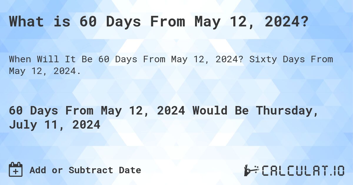 What is 60 Days From May 12, 2024?. Sixty Days From May 12, 2024.