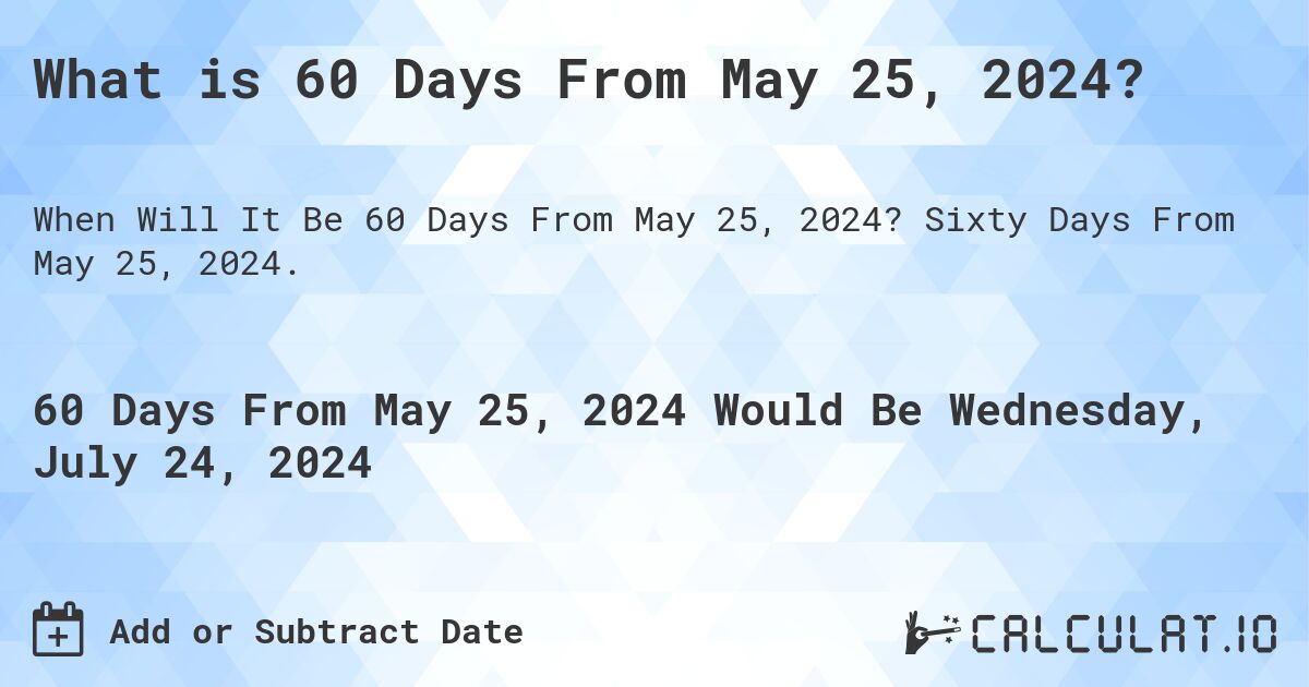 What is 60 Days From May 25, 2024?. Sixty Days From May 25, 2024.
