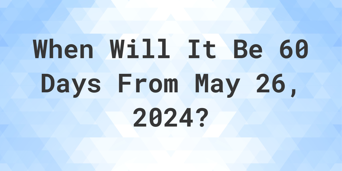 What is 60 Days From May 26, 2024? Calculatio