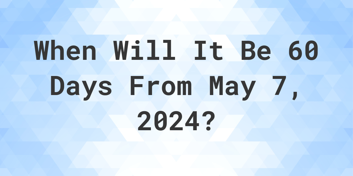 What is 60 Days From May 7, 2024? Calculatio