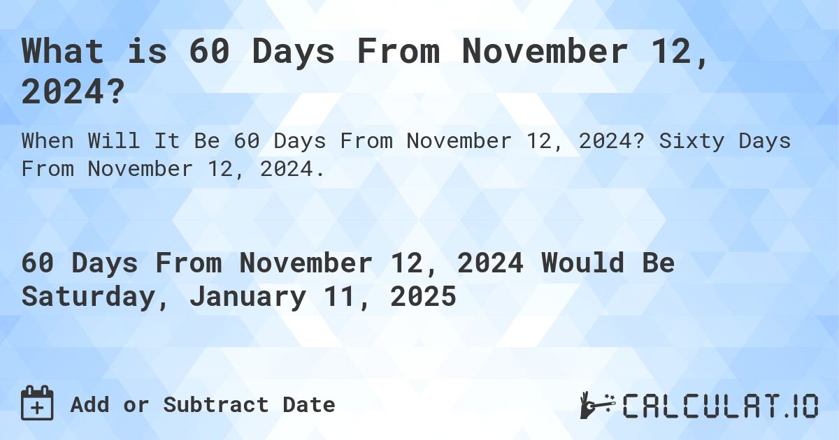 What is 60 Days From November 12, 2024?. Sixty Days From November 12, 2024.