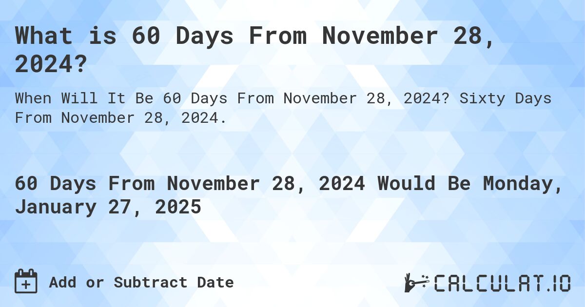What is 60 Days From November 28, 2024?. Sixty Days From November 28, 2024.