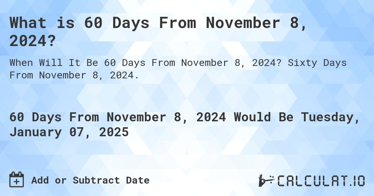 What is 60 Days From November 8, 2024?. Sixty Days From November 8, 2024.
