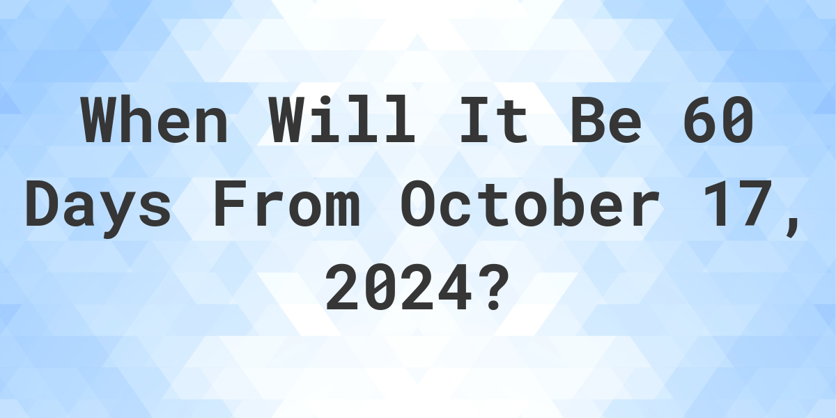 What is 60 Days From October 17, 2024? Calculatio