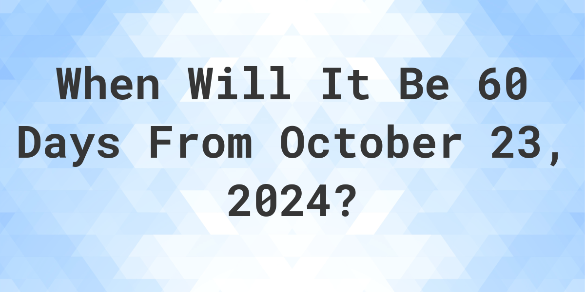 What is 60 Days From October 23, 2024? Calculatio