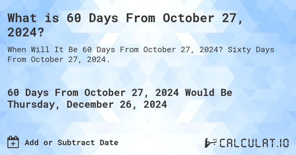 What is 60 Days From October 27, 2024?. Sixty Days From October 27, 2024.
