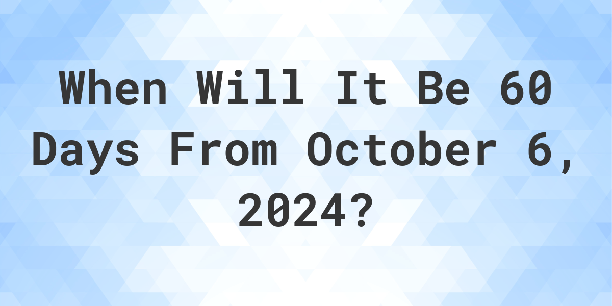 What Day Was It 60 Days From October 6, 2023? Calculatio