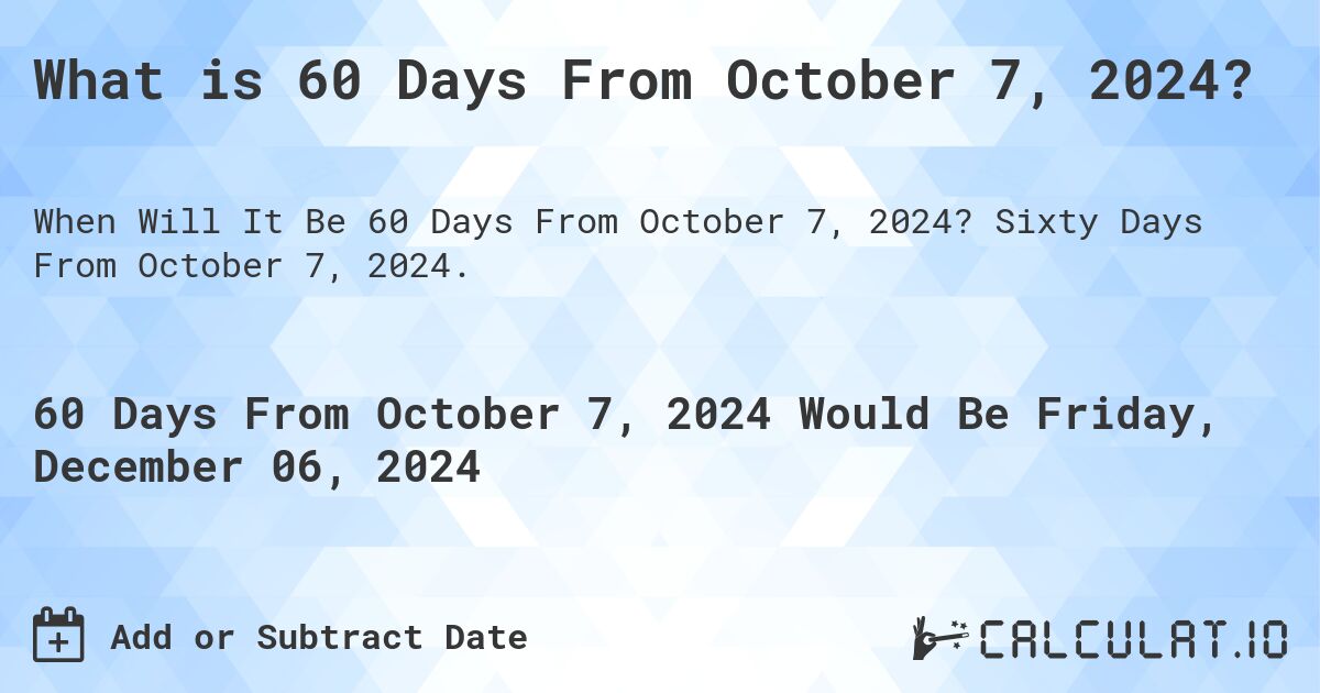 What is 60 Days From October 7, 2024?. Sixty Days From October 7, 2024.