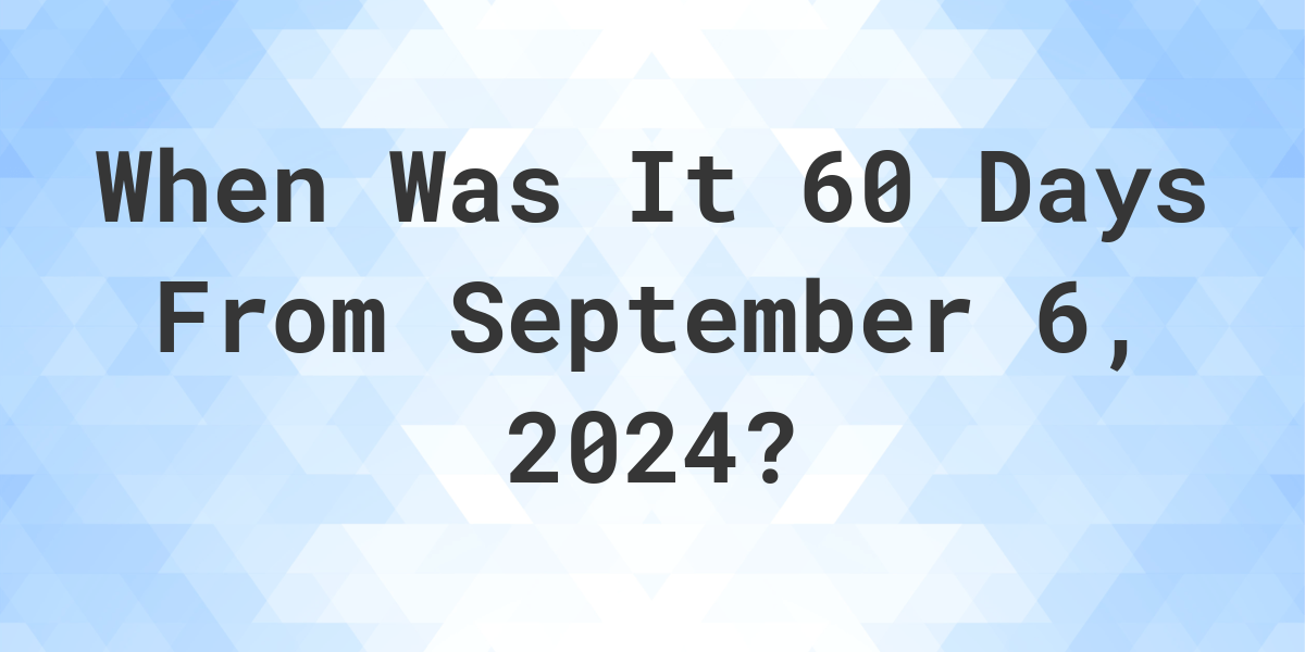 What Day Was It 60 Days From September 6, 2024? Calculatio