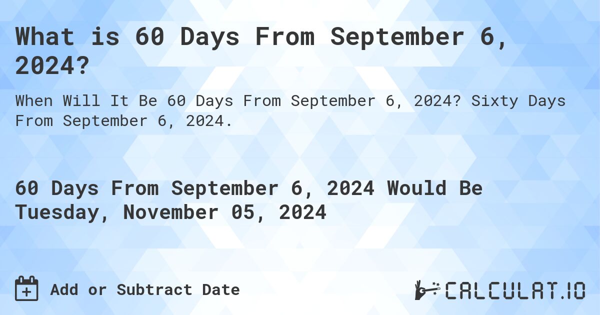 What is 60 Days From September 6, 2024?. Sixty Days From September 6, 2024.